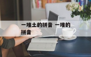 一堆土的拼音 一堆的拼音