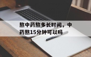 熬中药熬多长时间，中药熬15分钟可以吗
