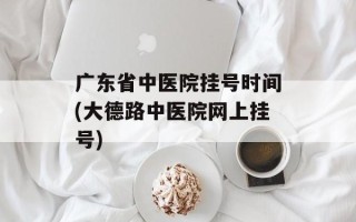 广东省中医院挂号时间(大德路中医院网上挂号)