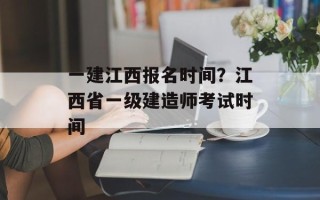一建江西报名时间？江西省一级建造师考试时间