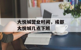 大悦城营业时间，成都大悦城几点下班