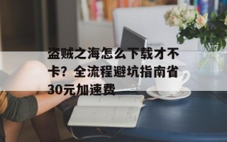 盗贼之海怎么下载才不卡？全流程避坑指南省30元加速费