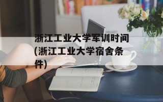 浙江工业大学军训时间(浙江工业大学宿舍条件)