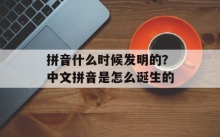 拼音什么时候发明的？中文拼音是怎么诞生的
