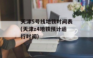 天津5号线地铁时间表(天津z4地铁预计运行时间)