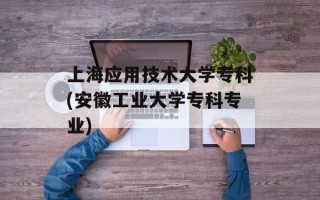 上海应用技术大学专科(安徽工业大学专科专业)