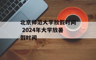 北京师范大学放假时间 2024年大学放暑假时间