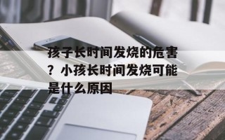 孩子长时间发烧的危害？小孩长时间发烧可能是什么原因