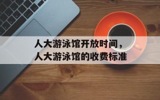 人大游泳馆开放时间，人大游泳馆的收费标准