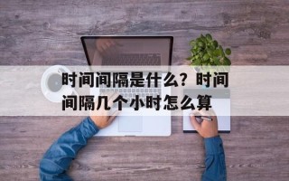 时间间隔是什么？时间间隔几个小时怎么算