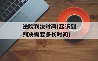 法院判决时间(起诉到判决需要多长时间)