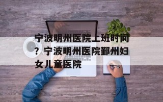 宁波明州医院上班时间？宁波明州医院鄞州妇女儿童医院