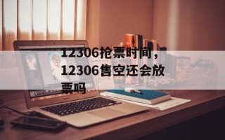 12306抢票时间，12306售空还会放票吗