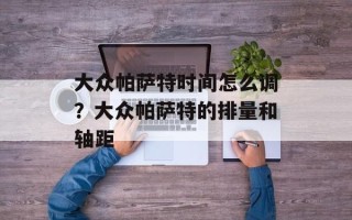 大众帕萨特时间怎么调？大众帕萨特的排量和轴距
