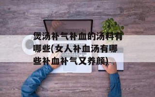 煲汤补气补血的汤料有哪些(女人补血汤有哪些补血补气又养颜)