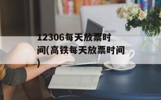 12306每天放票时间(高铁每天放票时间)
