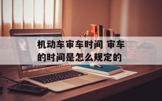 机动车审车时间 审车的时间是怎么规定的