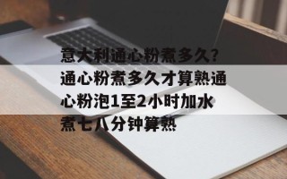 意大利通心粉煮多久？通心粉煮多久才算熟通心粉泡1至2小时加水煮七八分钟算熟