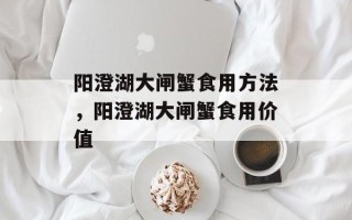 阳澄湖大闸蟹食用方法，阳澄湖大闸蟹食用价值