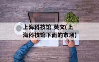 上海科技馆 英文(上海科技馆下面的市场)