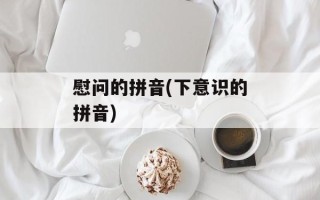 慰问的拼音(下意识的拼音)