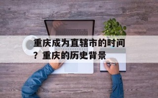 重庆成为直辖市的时间？重庆的历史背景