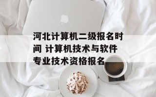 河北计算机二级报名时间 计算机技术与软件专业技术资格报名