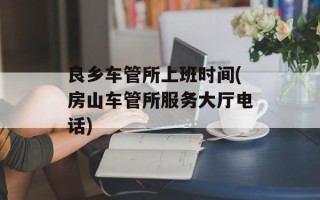 良乡车管所上班时间(房山车管所服务大厅电话)
