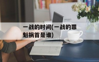 一战的时间(一战的罪魁祸首是谁)