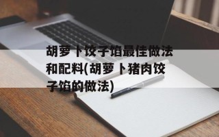 胡萝卜饺子馅最佳做法和配料(胡萝卜猪肉饺子馅的做法)
