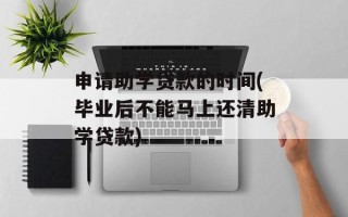 申请助学贷款的时间(毕业后不能马上还清助学贷款)