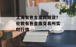 上海有色金属网期货？伦敦有色金属交易所实时行情