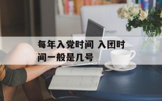每年入党时间 入团时间一般是几号