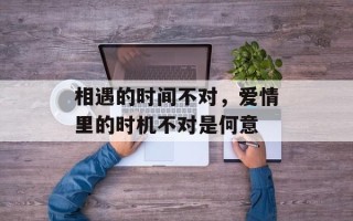 相遇的时间不对，爱情里的时机不对是何意