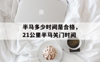 半马多少时间是合格，21公里半马关门时间