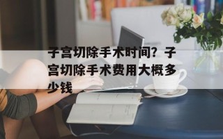 子宫切除手术时间？子宫切除手术费用大概多少钱