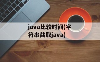 java比较时间(字符串截取java)