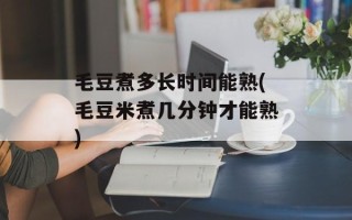 毛豆煮多长时间能熟(毛豆米煮几分钟才能熟)