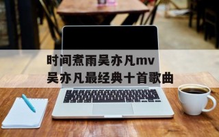 时间煮雨吴亦凡mv 吴亦凡最经典十首歌曲