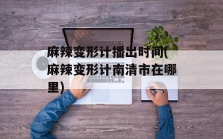 麻辣变形计播出时间(麻辣变形计南清市在哪里)