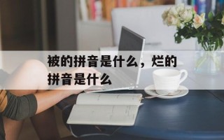被的拼音是什么，烂的拼音是什么