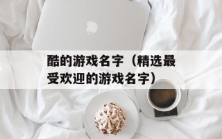 酷的游戏名字（精选最受欢迎的游戏名字）
