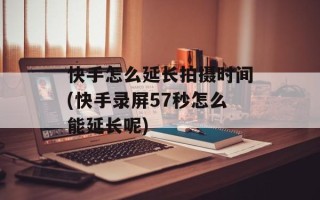 快手怎么延长拍摄时间(快手录屏57秒怎么能延长呢)