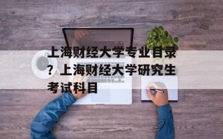 上海财经大学专业目录？上海财经大学研究生考试科目
