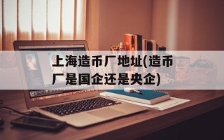 上海造币厂地址(造币厂是国企还是央企)