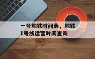 一号地铁时间表，地铁1号线运营时间查询