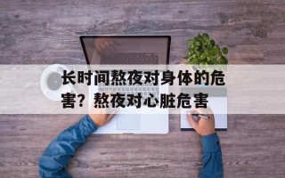 长时间熬夜对身体的危害？熬夜对心脏危害