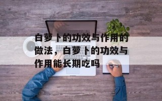 白萝卜的功效与作用的做法，白萝卜的功效与作用能长期吃吗
