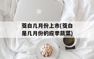 茭白几月份上市(茭白是几月份的应季蔬菜)