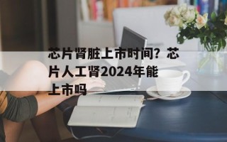 芯片肾脏上市时间？芯片人工肾2024年能上市吗